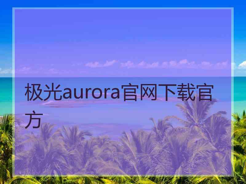 极光aurora官网下载官方