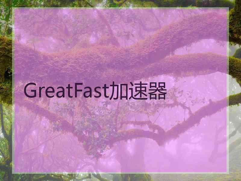 GreatFast加速器