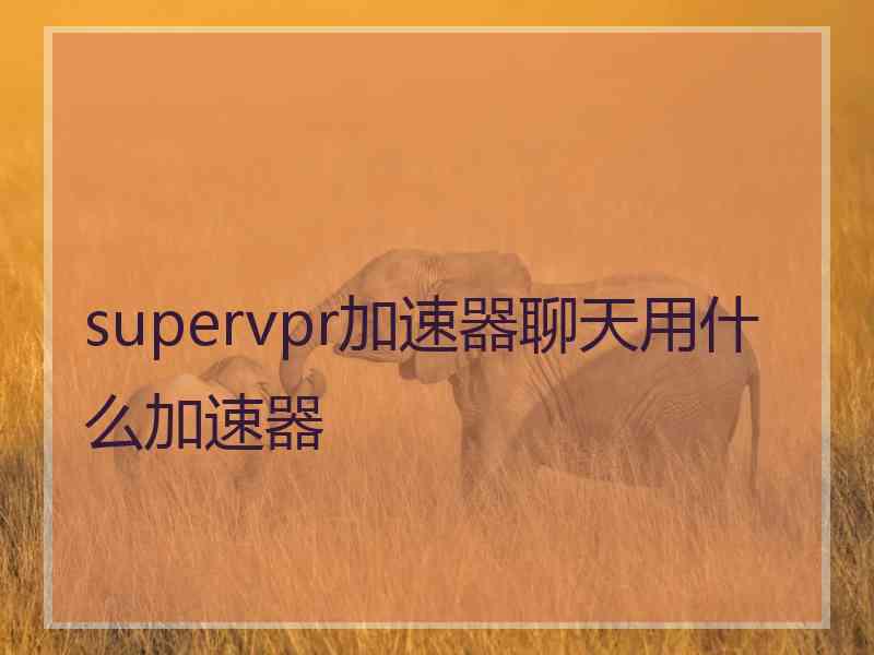 supervpr加速器聊天用什么加速器