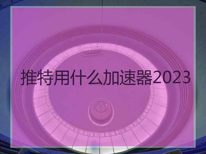 推特用什么加速器2023