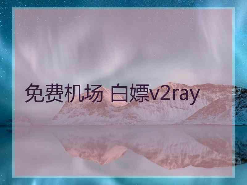 免费机场 白嫖v2ray