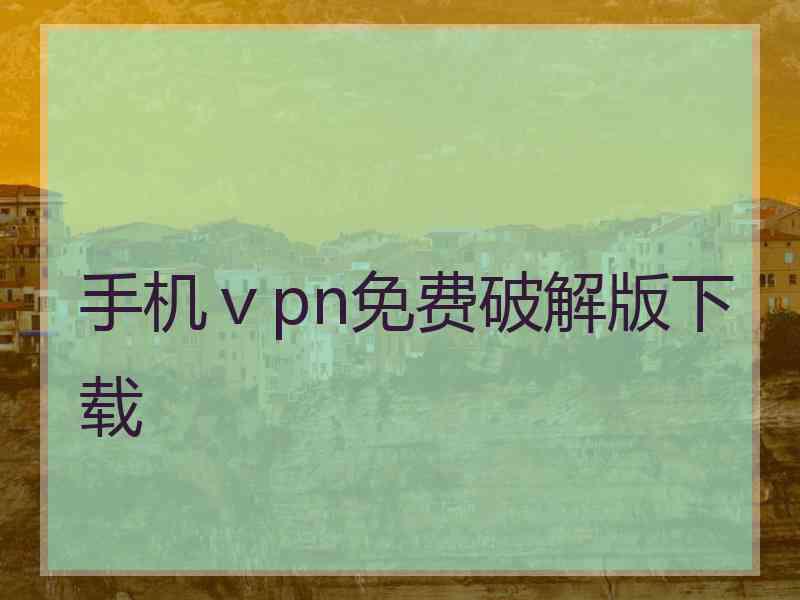 手机ⅴpn免费破解版下载