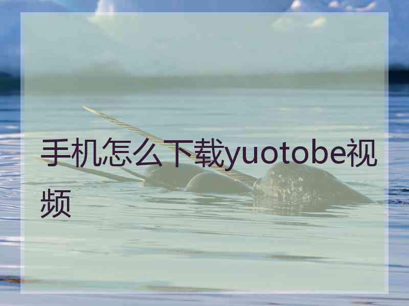 手机怎么下载yuotobe视频