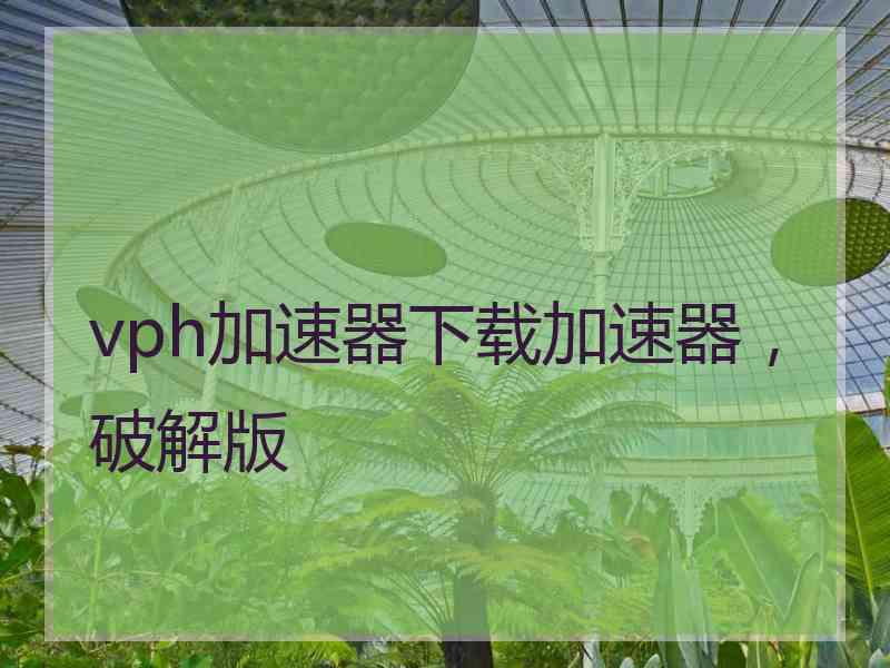 vph加速器下载加速器，破解版