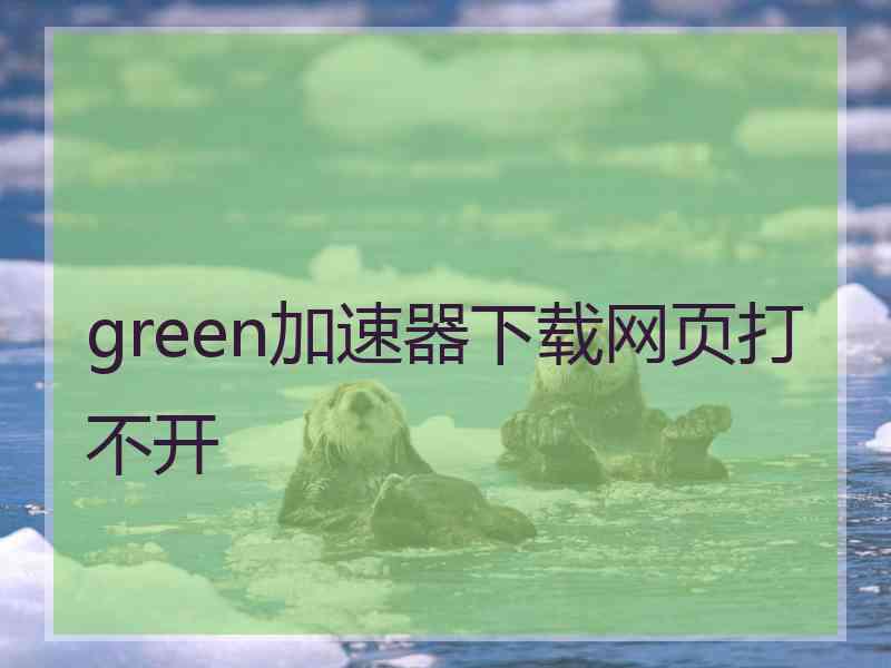 green加速器下载网页打不开