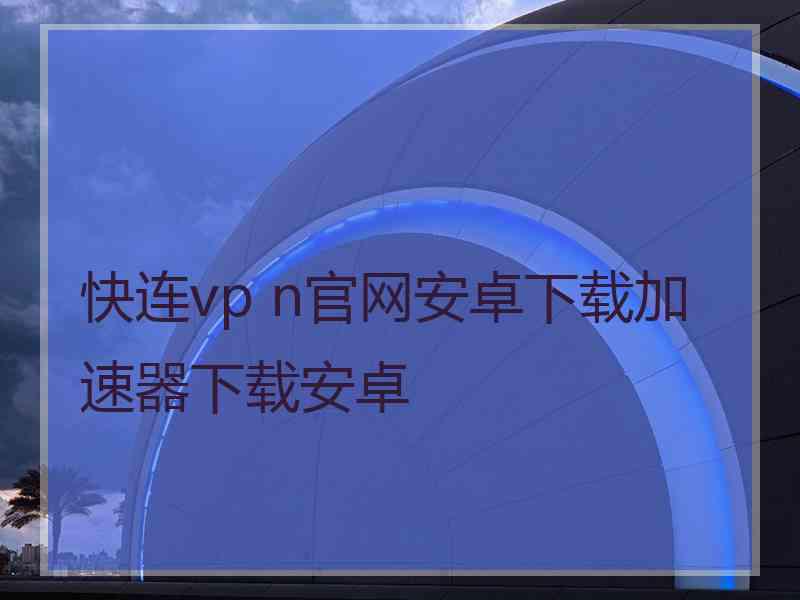 快连vp n官网安卓下载加速器下载安卓