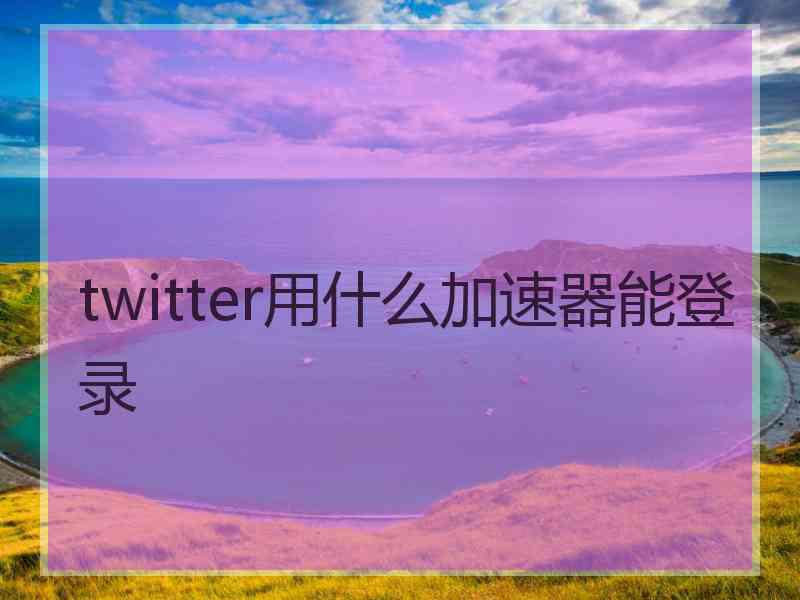 twitter用什么加速器能登录