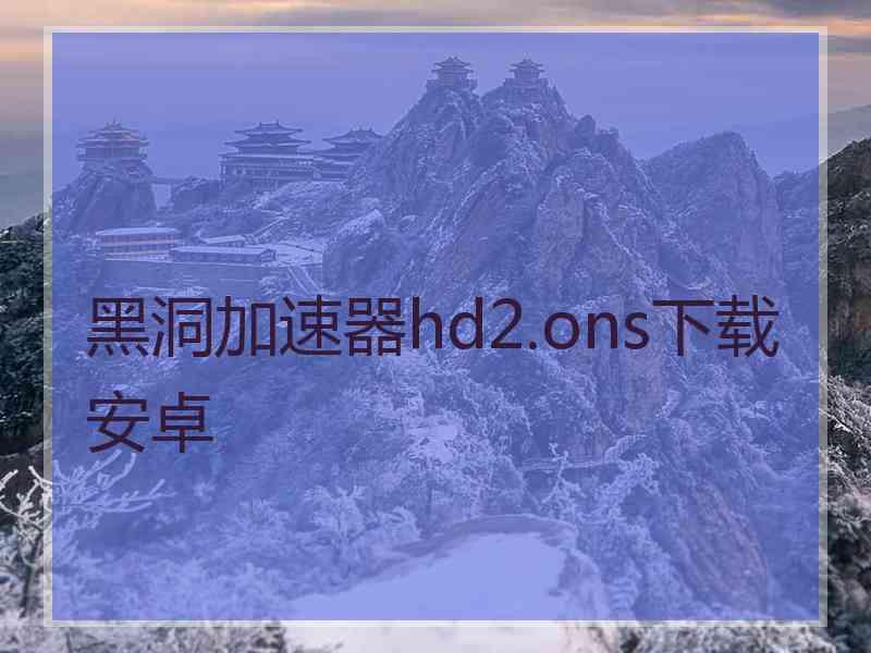 黑洞加速器hd2.ons下载安卓