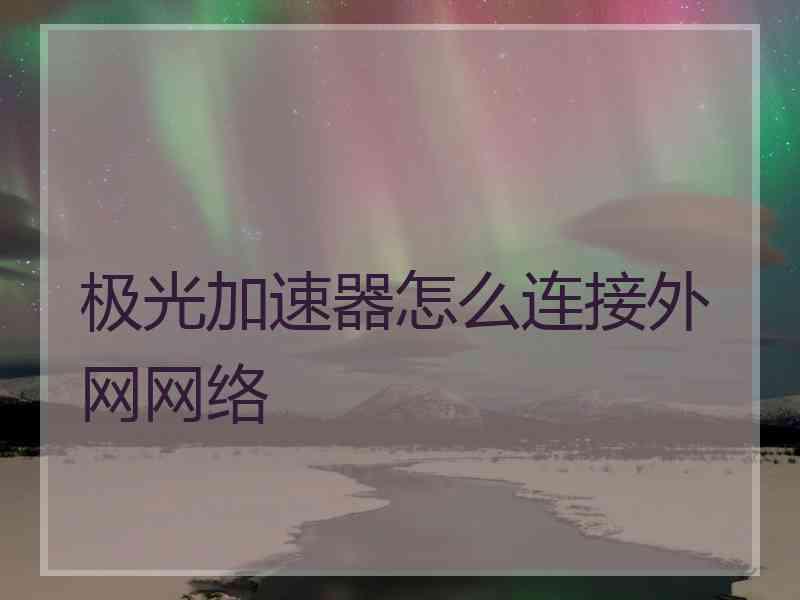 极光加速器怎么连接外网网络